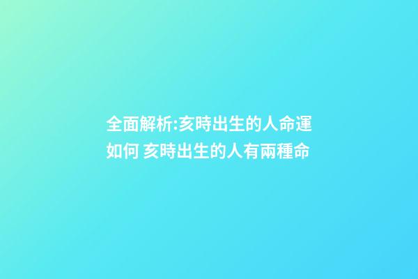 全面解析:亥時出生的人命運如何 亥時出生的人有兩種命-第1張-觀點-玄機派